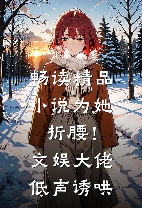 畅读精品小说为她折腰！文娱大佬低声诱哄