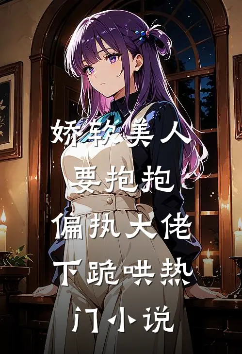 娇软美人要抱抱，偏执大佬下跪哄热门小说