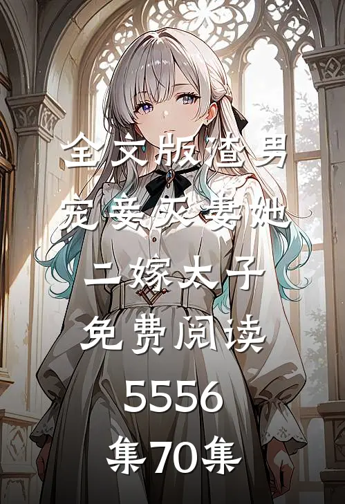全文版渣男宠妾灭妻她二嫁太子免费阅读55 56集70集
