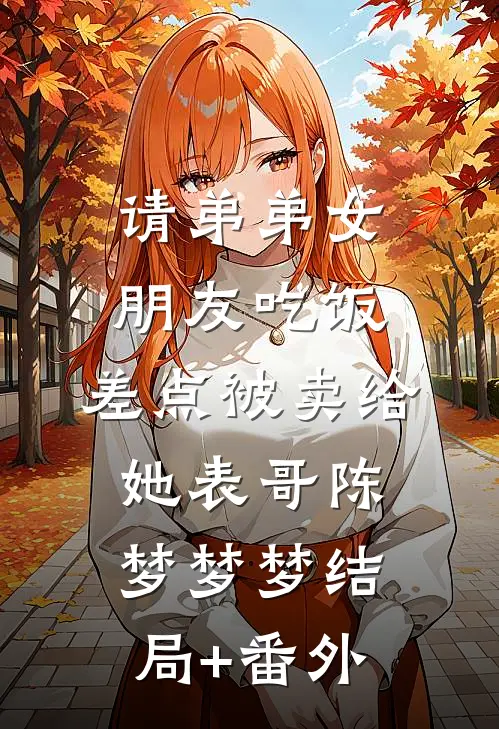 请弟弟女朋友吃饭，差点被卖给她表哥陈梦梦梦结局+番外