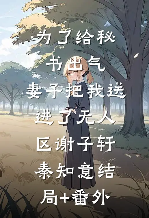 为了给秘书出气，妻子把我送进了无人区谢子轩秦知意结局+番外