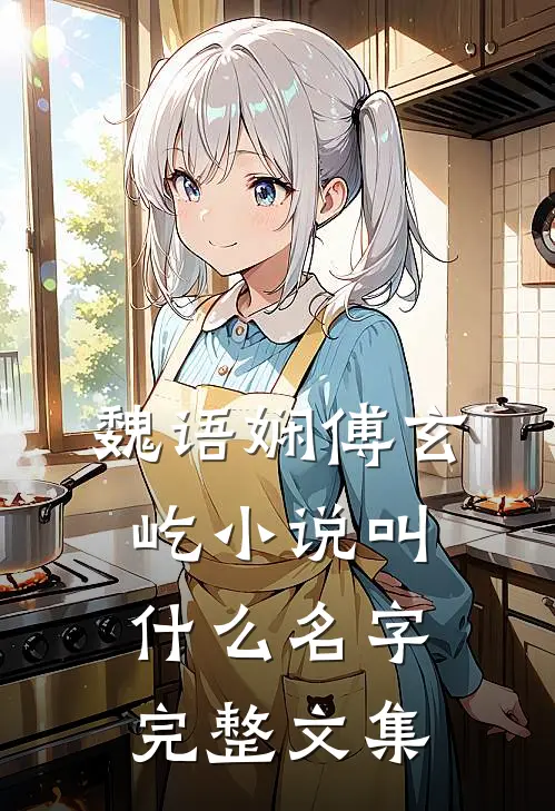 魏语娴傅玄屹小说叫什么名字完整文集