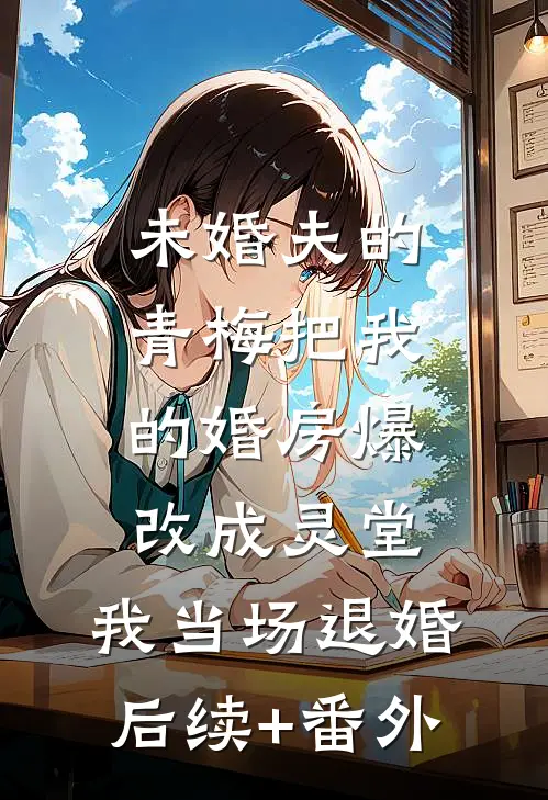 未婚夫的青梅把我的婚房爆改成灵堂，我当场退婚后续+番外