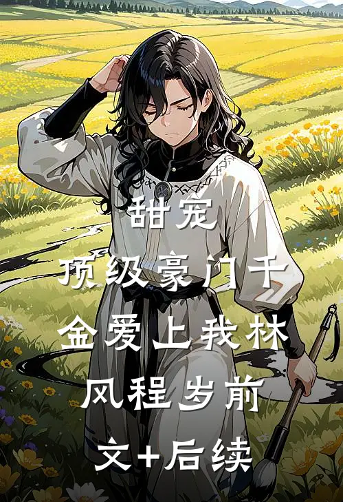 甜宠：顶级豪门千金爱上我林风程岁前文+后续