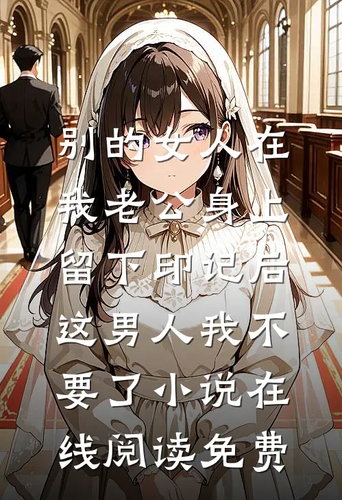 别的女人在我老公身上留下印记后，这男人我不要了小说在线阅读免费