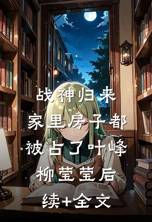 战神归来，家里房子都被占了叶峰柳莹莹后续+全文