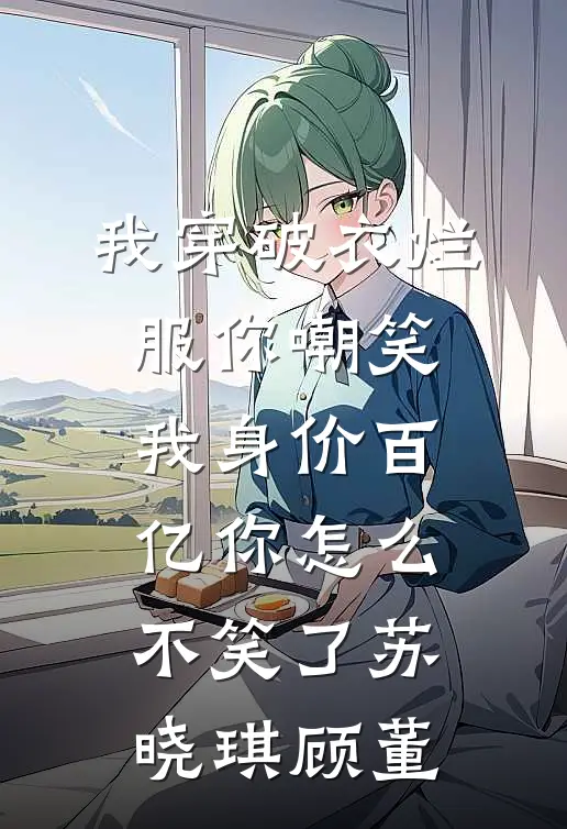 我穿破衣烂服你嘲笑，我身价百亿你怎么不笑了苏晓琪顾董