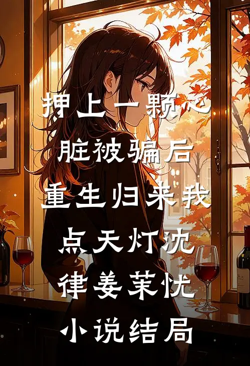 押上一颗心脏被骗后，重生归来我点天灯沈律姜茉忧小说结局