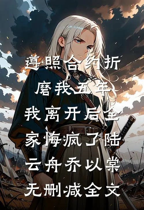 遵照合约折磨我五年，我离开后全家悔疯了陆云舟乔以棠无删减全文