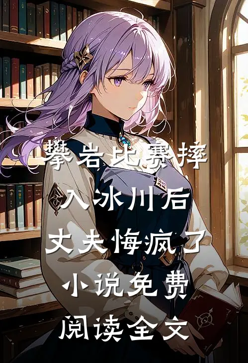 攀岩比赛摔入冰川后，丈夫悔疯了小说免费阅读全文