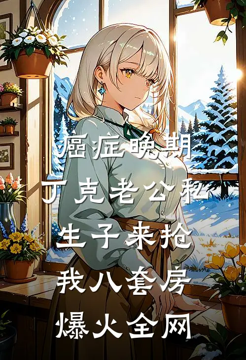 癌症晚期，丁克老公私生子来抢我八套房爆火全网