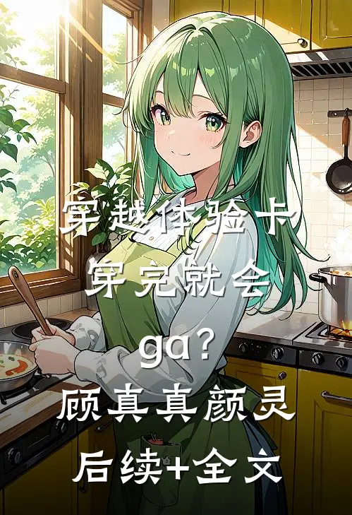 穿越体验卡，穿完就会ga？顾真真颜灵后续+全文