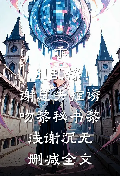 乖，别乱撩！谢总失控诱吻黎秘书黎浅谢沉无删减全文