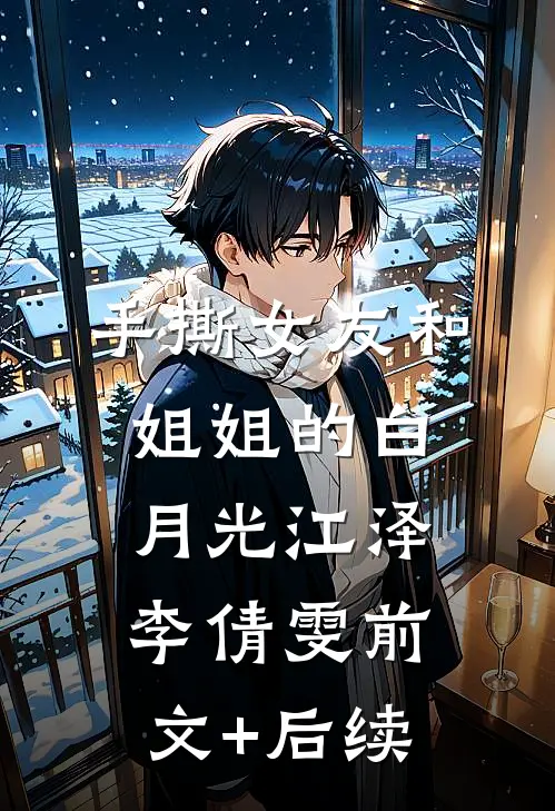 手撕女友和姐姐的白月光江泽李倩雯前文+后续