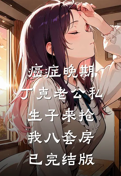 癌症晚期，丁克老公私生子来抢我八套房已完结版