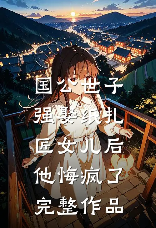 国公世子强娶纸扎匠女儿后，他悔疯了完整作品