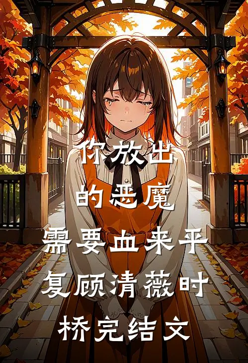 你放出的恶魔，需要血来平复顾清薇时桥完结文