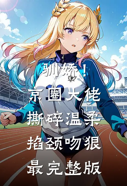 驯娇！京圈大佬撕碎温柔掐颈吻狠最完整版