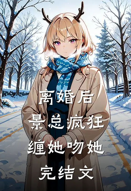 离婚后，景总疯狂缠她吻她完结文