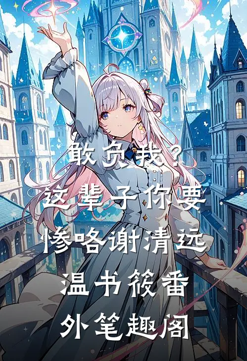 敢负我？这辈子你要惨咯：谢清远温书筱番外笔趣阁