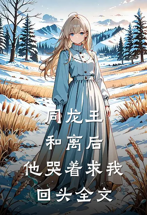 同龙王和离后，他哭着求我回头全文