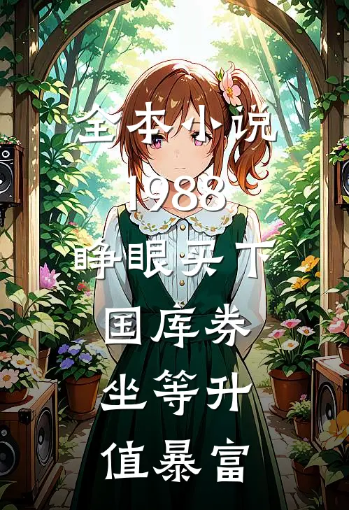 全本小说1988：睁眼买下国库券，坐等升值暴富