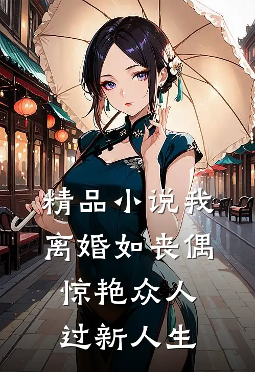 精品小说我，离婚如丧偶，惊艳众人过新人生
