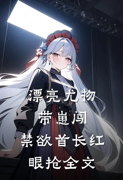 漂亮尤物带崽闯，禁欲首长红眼抢全文