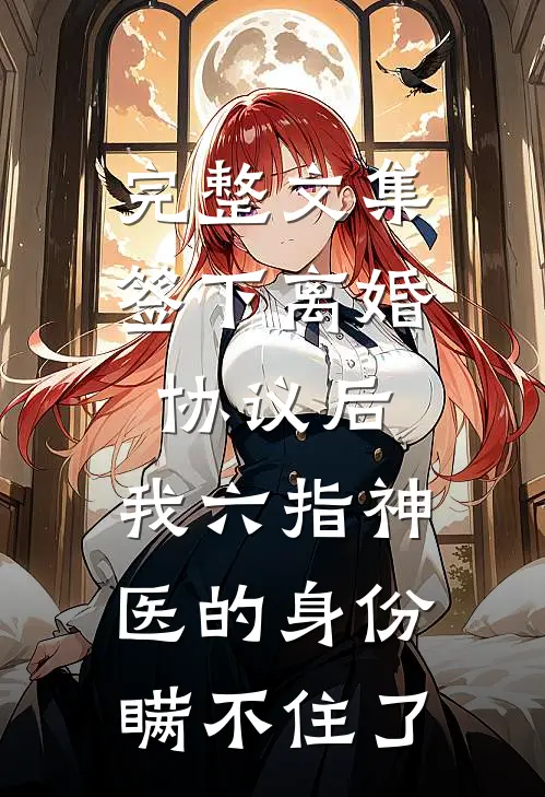 完整文集签下离婚协议后，我六指神医的身份瞒不住了
