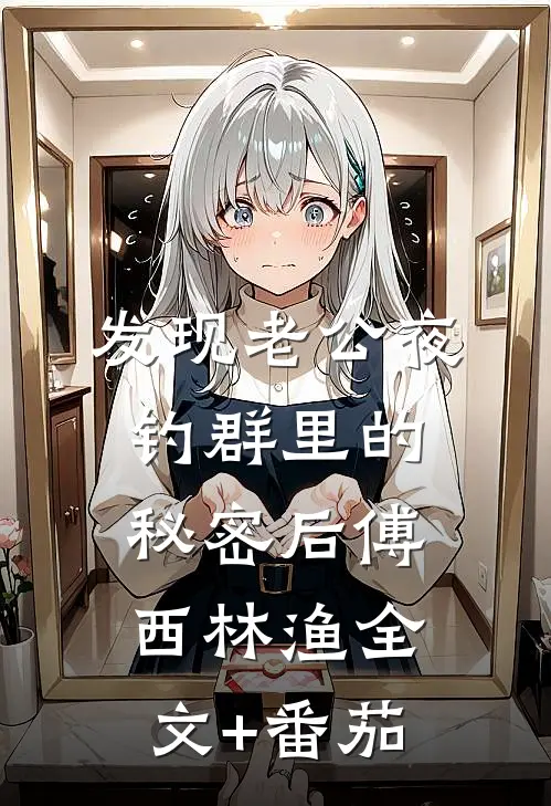 发现老公夜钓群里的秘密后傅西林渔全文+番茄