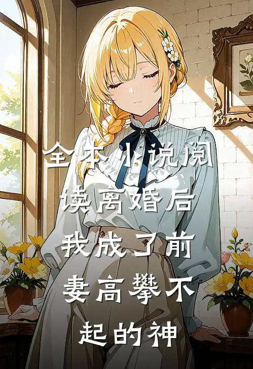 全本小说阅读离婚后，我成了前妻高攀不起的神
