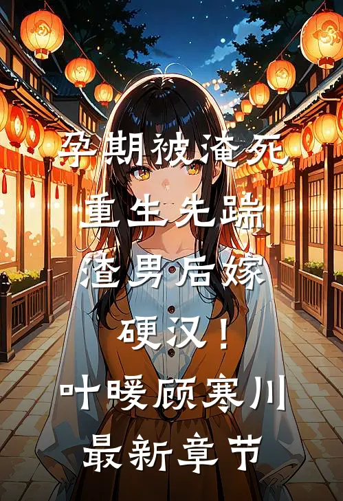 孕期被淹死，重生先踹渣男后嫁硬汉！叶暖顾寒川最新章节