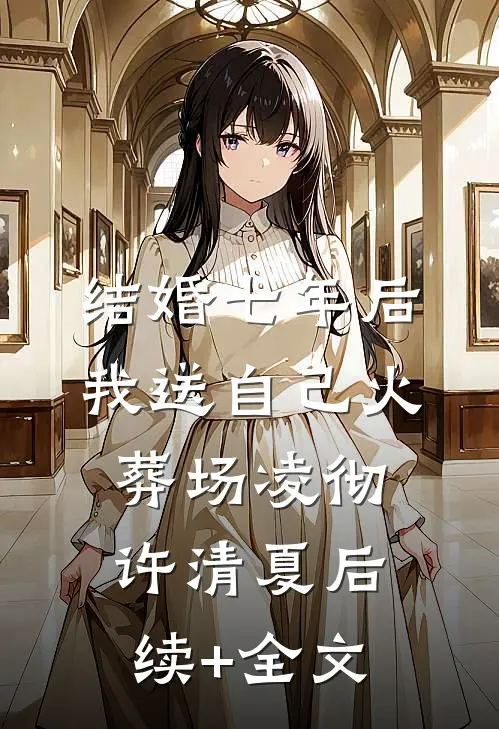 结婚七年后，我送自己火葬场凌彻许清夏后续+全文