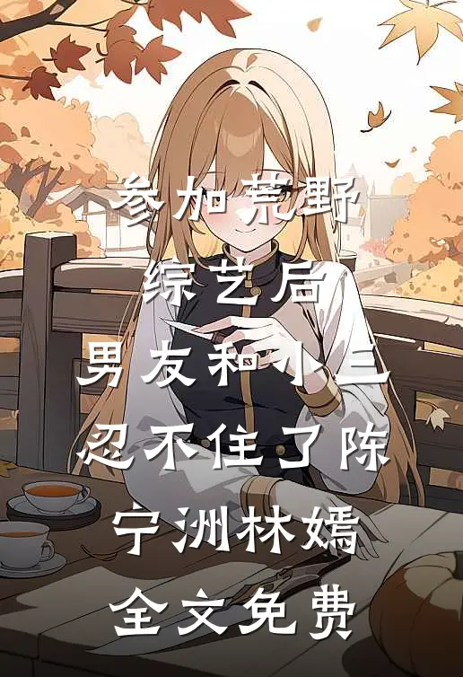 参加荒野综艺后，男友和小三忍不住了陈宁洲林嫣全文免费