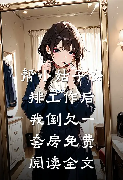 帮小姑子安排工作后，我倒欠一套房免费阅读全文