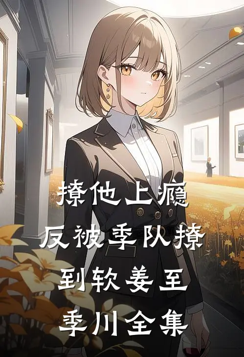 撩他上瘾，反被季队撩到软姜至季川 全集