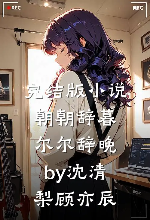完结版小说朝朝辞暮，尔尔辞晚by沈清梨顾亦辰