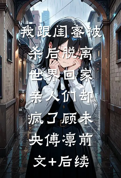 我跟闺蜜被杀后脱离世界回家，亲人们却疯了顾未央傅凛前文+后续