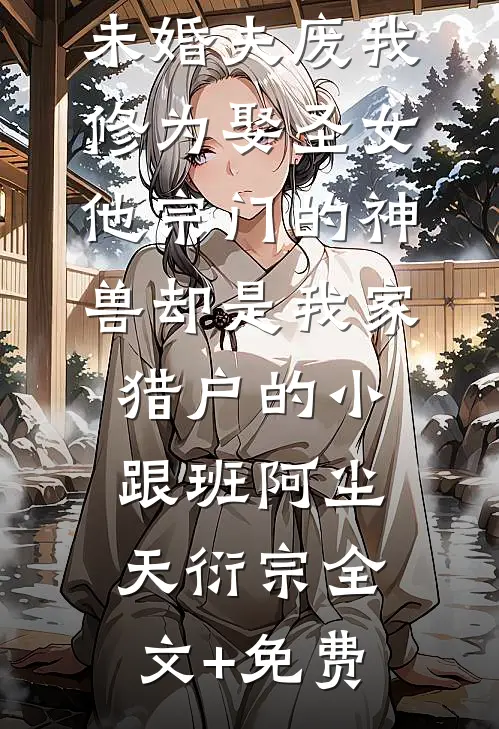 未婚夫废我修为娶圣女，他宗门的神兽却是我家猎户的小跟班阿尘天衍宗全文+免费