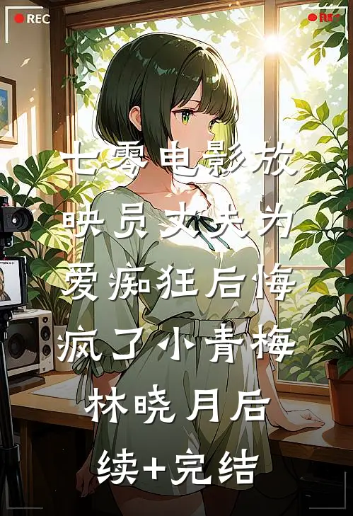 七零电影放映员丈夫为爱痴狂后悔疯了小青梅林晓月后续+完结