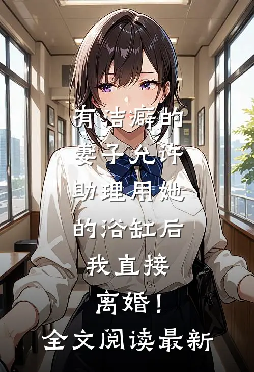 有洁癖的妻子允许助理用她的浴缸后，我直接离婚！全文阅读最新