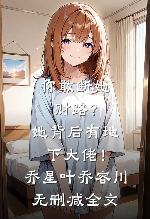 你敢断她财路？她背后有地下大佬！乔星叶乔容川无删减全文