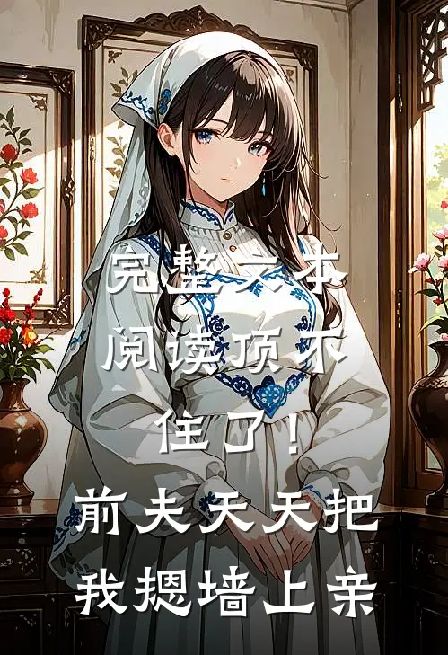 完整文本阅读顶不住了！前夫天天把我摁墙上亲