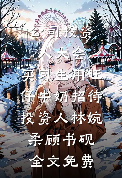 公司投资人大会，实习生用旺仔牛奶招待投资人林婉柔顾书砚全文免费