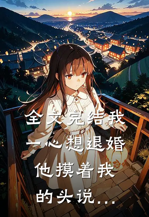 全文完结我一心想退婚，他摸着我的头说…