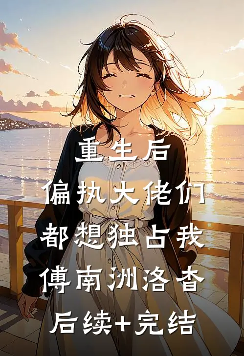 重生后，偏执大佬们都想独占我傅南洲洛杳后续+完结