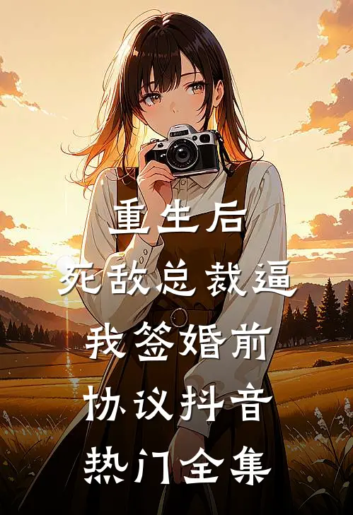 重生后，死敌总裁逼我签婚前协议抖音热门 全集