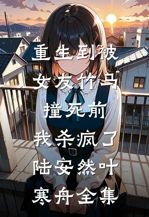 重生到被女友竹马撞死前，我杀疯了陆安然叶寒舟全集