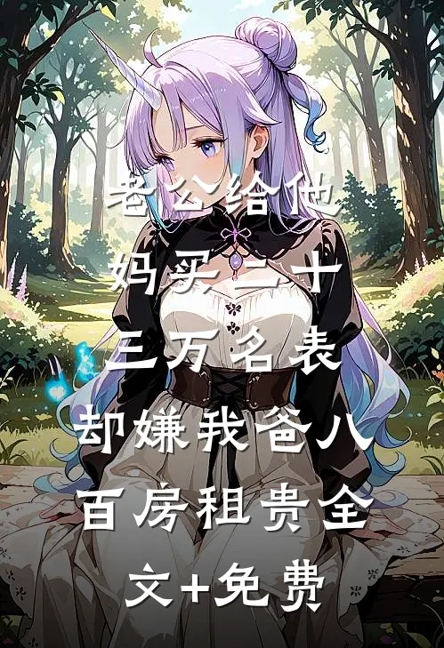老公给他妈买二十三万名表，却嫌我爸八百房租贵全文+免费