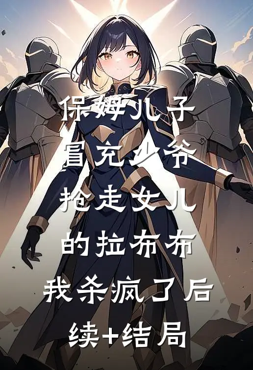 保姆儿子冒充少爷，抢走女儿的拉布布，我杀疯了后续+结局